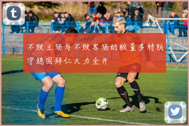 不败主场与不败客场的较量多特防守稳固拜仁火力全开