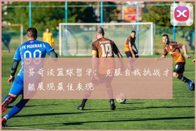 芬奇谈篮球哲学：克服自我挑战才能展现最佳表现