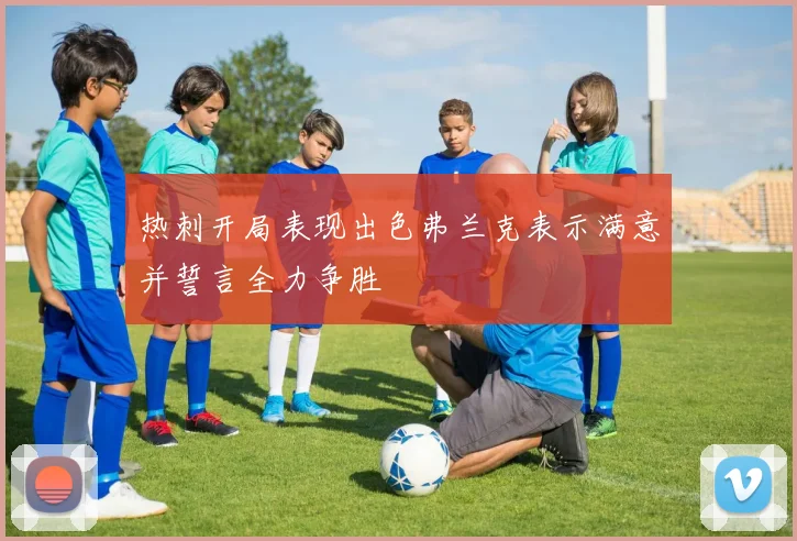 热刺开局表现出色弗兰克表示满意并誓言全力争胜