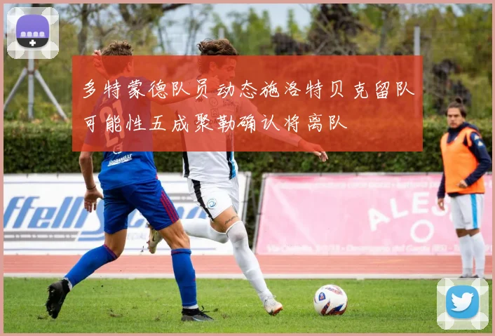 多特蒙德队员动态施洛特贝克留队可能性五成聚勒确认将离队