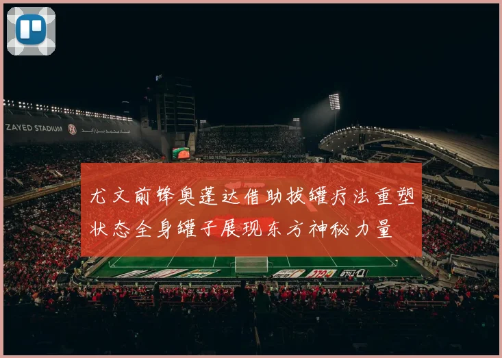 尤文前锋奥蓬达借助拔罐疗法重塑状态全身罐子展现东方神秘力量
