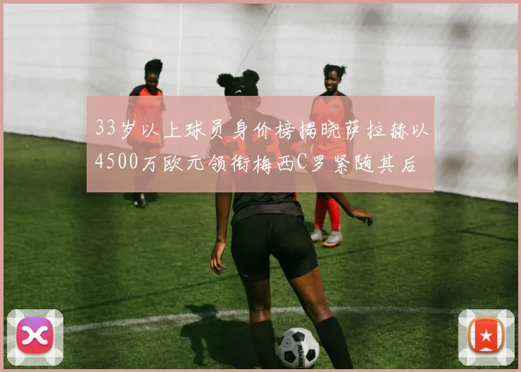 33岁以上球员身价榜揭晓萨拉赫以4500万欧元领衔梅西C罗紧随其后