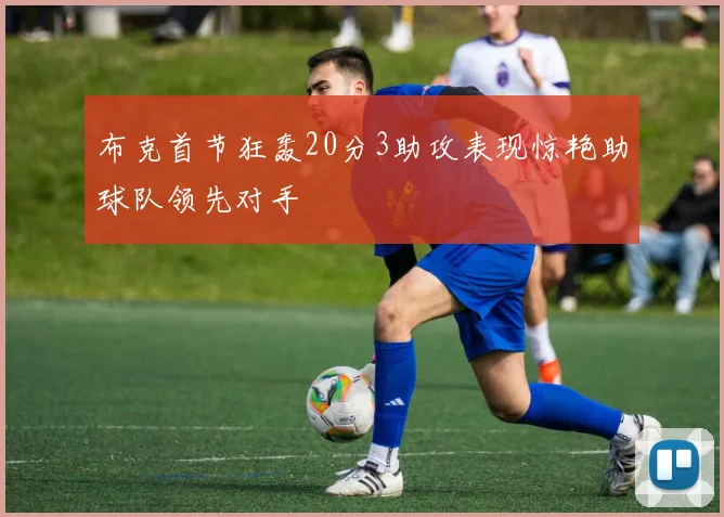 布克首节狂轰20分3助攻表现惊艳助球队领先对手