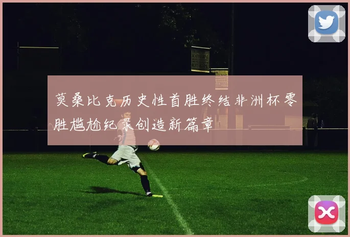 莫桑比克历史性首胜终结非洲杯零胜尴尬纪录创造新篇章