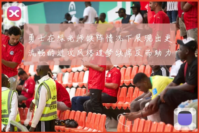 勇士在绿老师缺阵情况下展现出更流畅的进攻风格追梦缺席反而助力球队表现提升