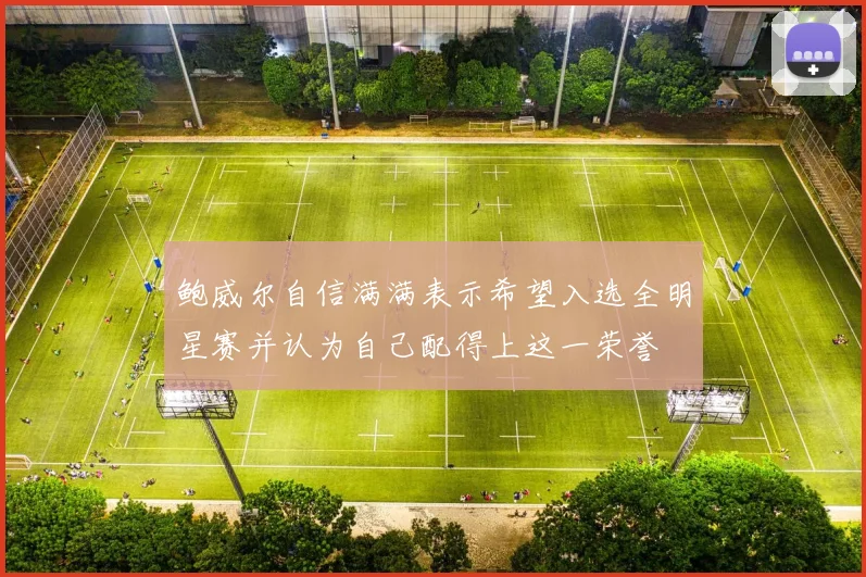 鲍威尔自信满满表示希望入选全明星赛并认为自己配得上这一荣誉