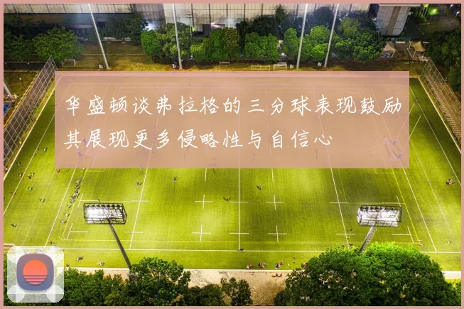 华盛顿谈弗拉格的三分球表现鼓励其展现更多侵略性与自信心