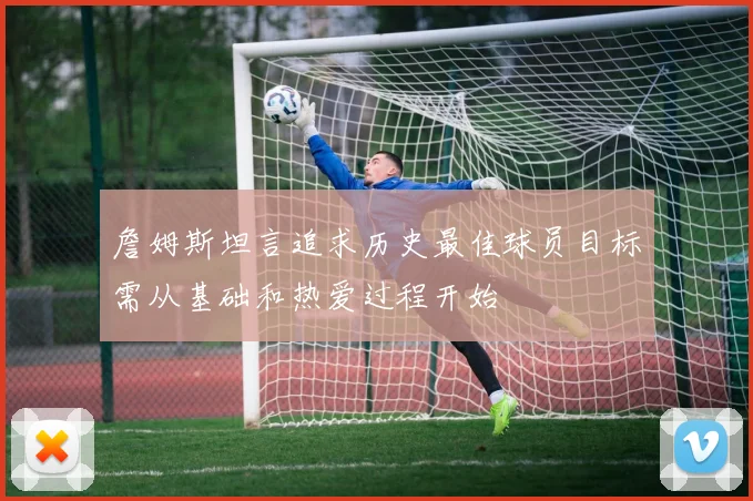 詹姆斯坦言追求历史最佳球员目标需从基础和热爱过程开始