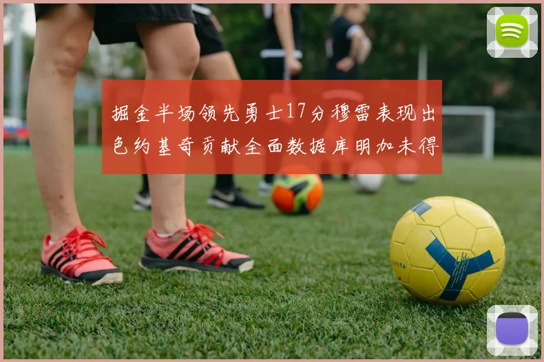 掘金半场领先勇士17分穆雷表现出色约基奇贡献全面数据库明加未得分