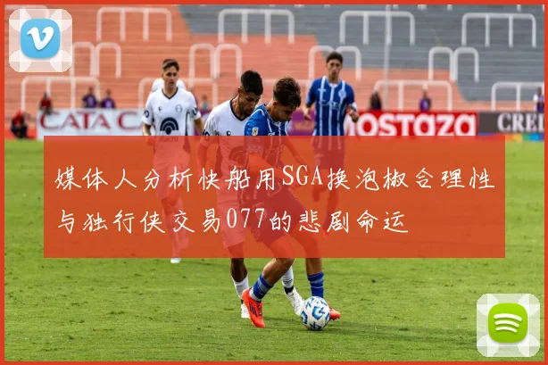 媒体人分析快船用SGA换泡椒合理性与独行侠交易077的悲剧命运