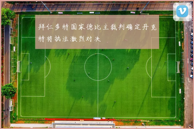 拜仁多特国家德比主裁判确定丹克特将执法激烈对决